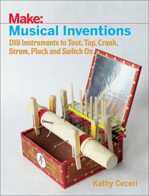 Musical Inventions: DIY Instruments to Toot, Tap, Crank, Strum, Pluck, and Switch on by Ceceri, Kathy