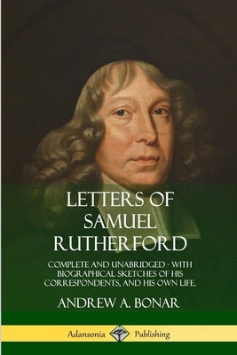 Letters of Samuel Rutherford: Complete and Unabridged, with biographical sketches of his correspondents, and of his own life by Rutherford, Samuel