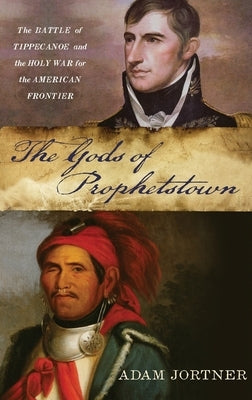 Gods of Prophetstown: The Battle of Tippecanoe and the Holy War for the American Frontier by Jortner, Adam