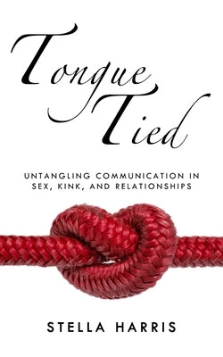 Tongue Tied: Untangling Communication in Sex, Kink, and Relationships by Harris, Stella