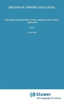 Regional Opioid Analgesia: Physiopharmacological Basis, Drugs, Equipment and Clinical Application by De Castro, J.