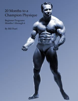 20 Months to a Champion Physique: Beginner Programs - Months 1 through 6 by Pearl, Bill