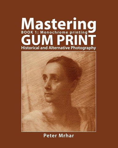 Mastering Gum Print - Book 1: Monochrome Printing: Historical and Alternative Photography by Mrhar, Peter