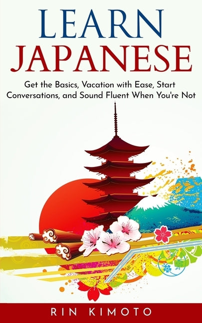Learn Japanese: Get the Basics, Vacation with Ease, Start Conversations, and Sound Fluent When You're Not by Kimoto, Rin