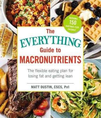 The Everything Guide to Macronutrients: The Flexible Eating Plan for Losing Fat and Getting Lean by Dustin, Matt