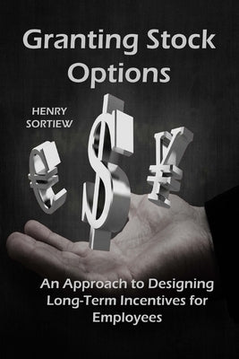Granting Stock Options: An Approach To Designing Long-Term Incentives For Employee by Sortiew, Henry