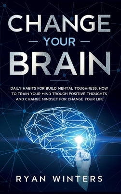 Change Your Brain: Daily habits for build mental toughness. How to train your mind trough positive thoughts and change mindset for change by Winters, Ryan
