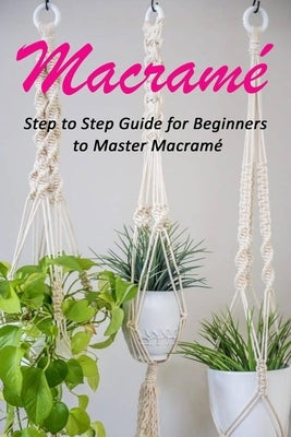 Macramé: Step to Step Guide for Beginners to Master Macramé by Ortiz, Celestina