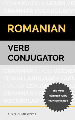Romanian Verb Conjugator: The most common verbs fully conjugated by Dumitrescu, Aurel