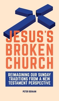 Jesus's Broken Church: Reimagining Our Sunday Traditions from a New Testament Perspective by DeHaan, Peter
