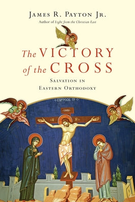 The Victory of the Cross: Salvation in Eastern Orthodoxy by Payton, James R.