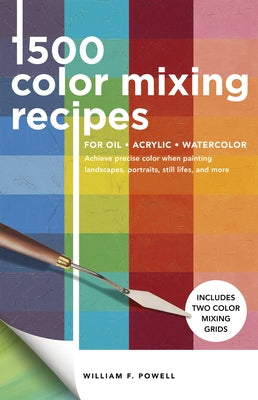 1,500 Color Mixing Recipes for Oil, Acrylic & Watercolor: Achieve Precise Color When Painting Landscapes, Portraits, Still Lifes, and More by Powell, William F.