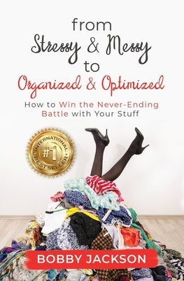 From Stressy & Messy to Organized & Optimized: How to Win the Never Ending Battle With Your Stuff by Jackson, Bobby