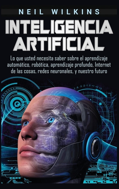 Inteligencia artificial: Lo que usted necesita saber sobre el aprendizaje automático, robótica, aprendizaje profundo, Internet de las cosas, re by Wilkins, Neil