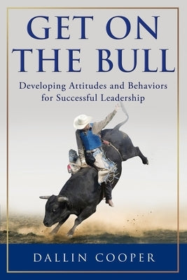 Get on the Bull: Developing Attitudes and Behaviors for Successful Leadership by Cooper, Dallin