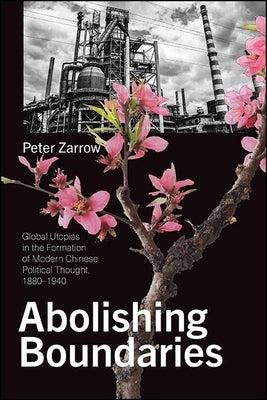 Abolishing Boundaries: Global Utopias in the Formation of Modern Chinese Political Thought, 1880-1940 by Zarrow, Peter