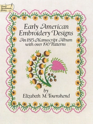 Early American Embroidery Designs: An 1815 Manuscript Album with Over 190 Patterns by Townshend, Elizabeth M.