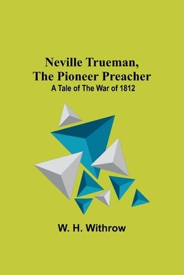 Neville Trueman, the Pioneer Preacher: a tale of the war of 1812 by H. Withrow, W.