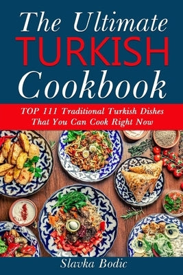 Ultimate Turkish Cookbook: TOP 111 traditional Turkish dishes that you can cook right now by Bodic, Slavka