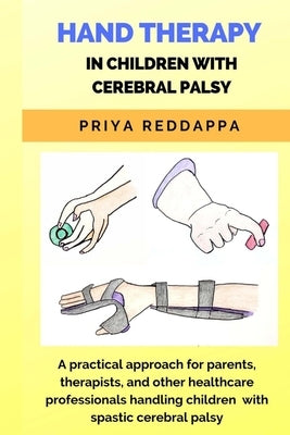 Hand Therapy in Children with Cerebral Palsy: A practical approach for parents, therapists, and other healthcare professionals handling children with by Reddappa, Mpt Priya