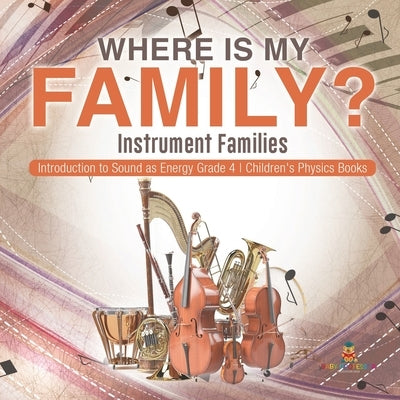 Where Is My Family? Instrument Families Introduction to Sound as Energy Grade 4 Children's Physics Books by Baby Professor