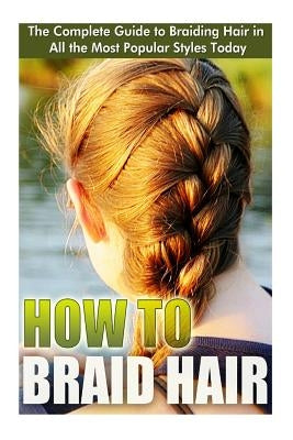 How to Braid Hair: he Complete Guide to Braiding Hair in All the Most Popular Styles Today by Ashford, Elizebeth