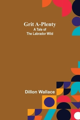 Grit A-Plenty: A Tale of the Labrador Wild by Wallace, Dillon