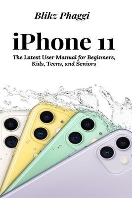 iPhone 11: The Latest User Manual for Beginners, Kids, Teens, and Seniors by Phaggi, Blikz