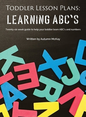 Toddler Lesson Plans - Learning ABC's: Twenty-six week guide to help your toddler learn ABC's and numbers by McKay, Autumn