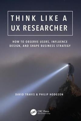 Think Like a UX Researcher: How to Observe Users, Influence Design, and Shape Business Strategy by Travis, David