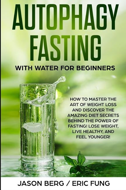Autophagy Fasting With Water for Beginners: How to Master the Art of Weight Loss and Discover the Amazing Diet Secrets Behind the Power of Fasting! Lo by Fung, Eric