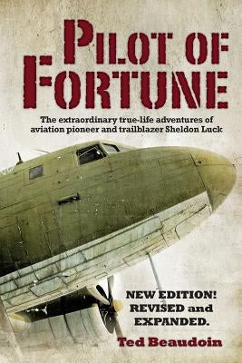 Pilot of Fortune: The extraordinary true-life adventures of aviation pioneer and trailblazer Sheldon Luck by Beaudoin, Ted