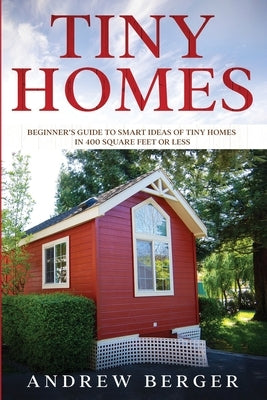 Tiny Homes: Beginner's Guide to Smart Ideas of Tiny Homes in 400 Square Feet or Less by Berger, Andrew
