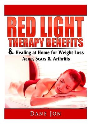 Red Light Therapy Benefits & Healing at Home for Weight Loss, Acne, Scars & Arthritis by Jon, Dane