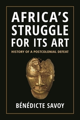 Africa's Struggle for Its Art: History of a Postcolonial Defeat by Savoy, B&#233;n&#233;dicte