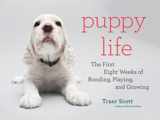 Puppy Life: The First Eight Weeks of Bonding, Playing, and Growing by Scott, Traer