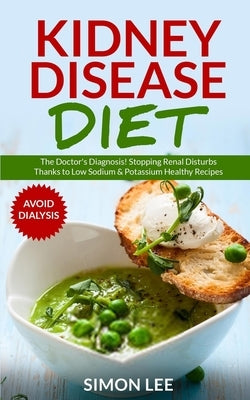Kidney Disease Diet: The Doctor's Diagnosis! Stopping Renal Disturbs Thanks To Low Sodium & Potassium Healthy Recipes [AVOID DIALYSIS] by Lee, Simon