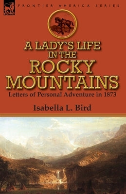 A Lady's Life in the Rocky Mountains: Letters of Personal Adventure in 1873 by Bird, Isabella L.