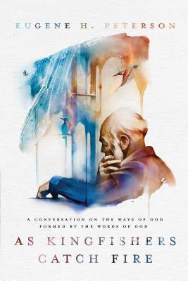 As Kingfishers Catch Fire: A Conversation on the Ways of God Formed by the Words of God by Peterson, Eugene H.