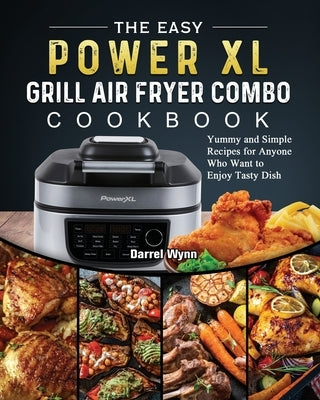 The Easy PowerXL Grill Air Fryer Combo Cookbook: Yummy and Simple Recipes for Anyone Who Want to Enjoy Tasty Dish by Wynn, Darrel
