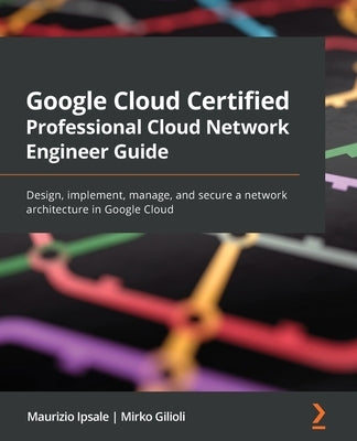 Google Cloud Certified Professional Cloud Network Engineer Guide: Design, implement, manage, and secure a network architecture in Google Cloud by Ipsale, Maurizio