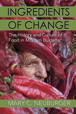 Ingredients of Change: The History and Culture of Food in Modern Bulgaria by Neuburger, Mary C.