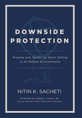 Downside Protection: Process and Tenets for Short Selling in All Market Environments by Sacheti, Nitin K.