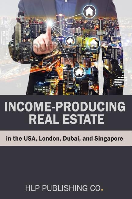 Income-producing Real Estate: The USA, London, Dubai, and Singapore by Company, Hlp Publishing