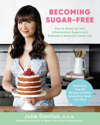 Becoming Sugar-Free: How to Break Up with Inflammatory Sugars and Embrace a Naturally Sweet Life by Daniluk, Julie