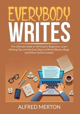 Everybody Writes: The Ultimate Guide on Writing for Beginners, Learn Writing Tips and the Easy Ways to Write EBooks, Blogs and Other Onl by Merton, Alfred