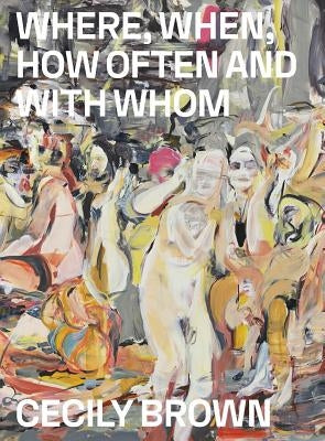 Cecily Brown: Where, When, How Often and with Whom by Brown, Cecily
