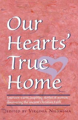 Our Hearts' True Home: Fourteen Warm, Inspiring Stories of Women Discovering the Ancient Christian Faith by Nieuwsma, Virginia H.