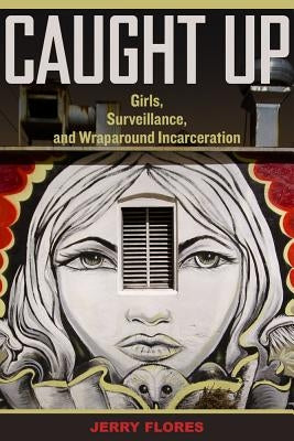 Caught Up: Girls, Surveillance, and Wraparound Incarceration Volume 2 by Flores, Jerry