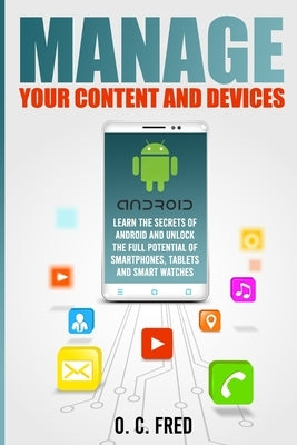 Manage Your Content and Devices: Learn The Secrets of Android and Unlock The Full Potential of Smartphones, Tablets and Smart Watches by Fred, Orville Carol